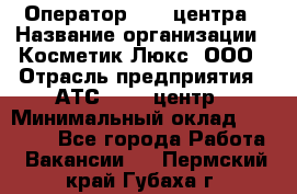 Оператор Call-центра › Название организации ­ Косметик Люкс, ООО › Отрасль предприятия ­ АТС, call-центр › Минимальный оклад ­ 25 000 - Все города Работа » Вакансии   . Пермский край,Губаха г.